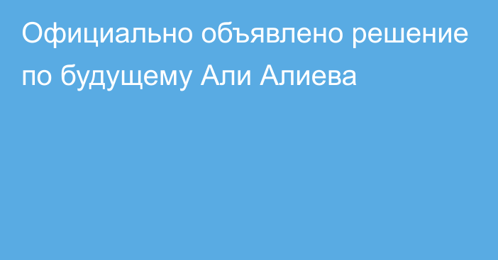 Официально объявлено решение по будущему Али Алиева