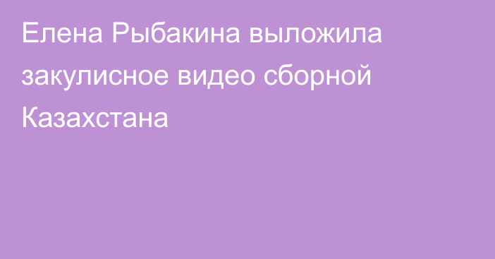 Елена Рыбакина выложила закулисное видео сборной Казахстана