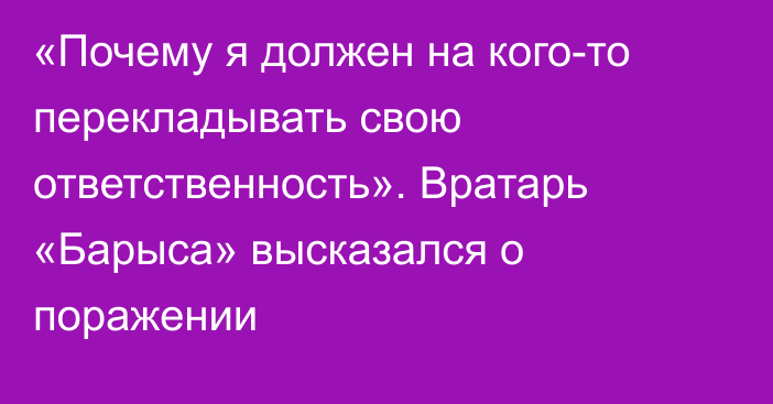 «Почему я должен на кого-то перекладывать свою ответственность». Вратарь «Барыса» высказался о поражении