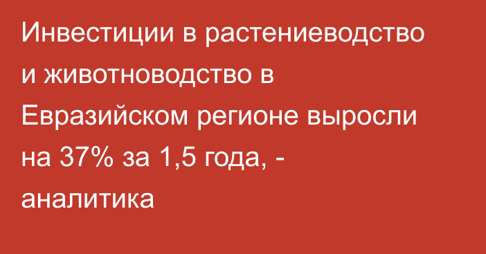 Инвестиции в растениеводство и животноводство в Евразийском регионе выросли на 37%  за 1,5 года, - аналитика