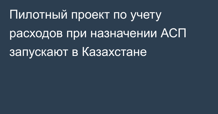 Пилотный проект по учету расходов при назначении АСП запускают в Казахстане