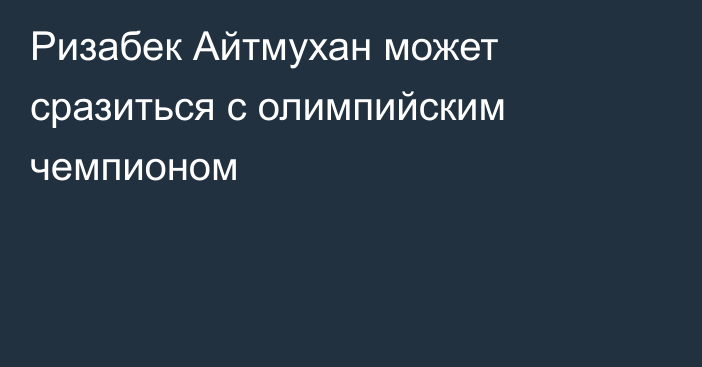 Ризабек Айтмухан может сразиться с олимпийским чемпионом