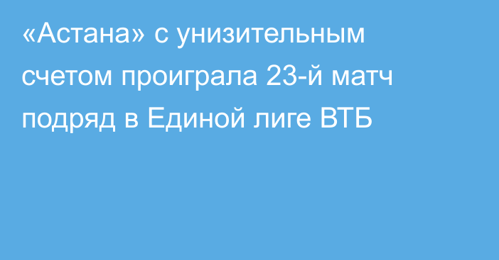 «Астана» с унизительным счетом проиграла 23-й матч подряд в Единой лиге ВТБ