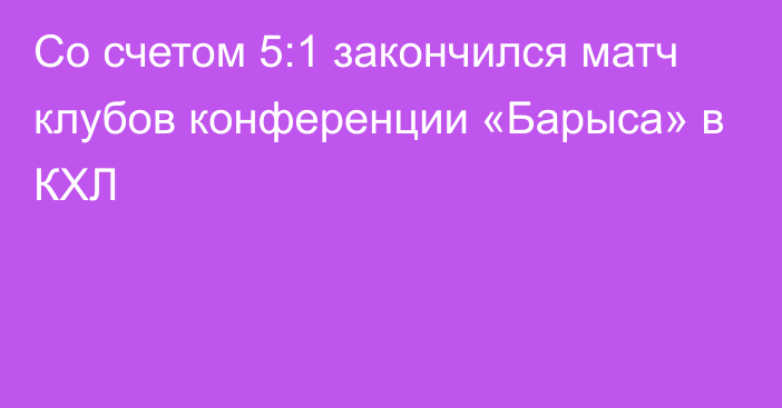 Со счетом 5:1 закончился матч клубов конференции «Барыса» в КХЛ