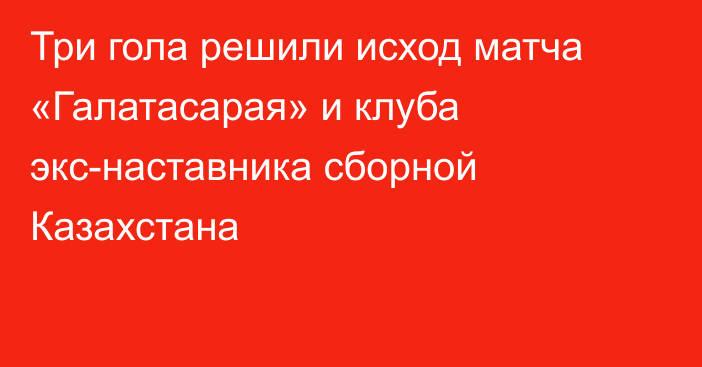 Три гола решили исход матча «Галатасарая» и клуба экс-наставника сборной Казахстана