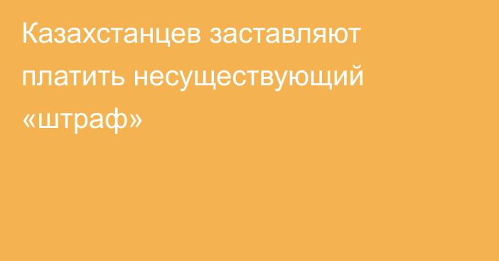 Казахстанцев заставляют платить несуществующий «штраф»