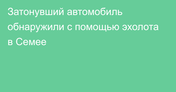 Затонувший автомобиль обнаружили с помощью эхолота в Семее