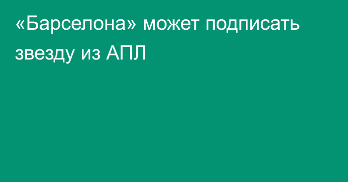 «Барселона» может подписать звезду из АПЛ