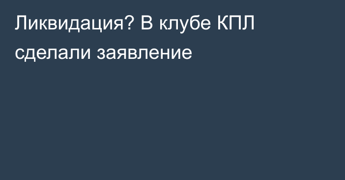 Ликвидация? В клубе КПЛ сделали заявление