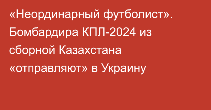 «Неординарный футболист». Бомбардира КПЛ-2024 из сборной Казахстана «отправляют» в Украину