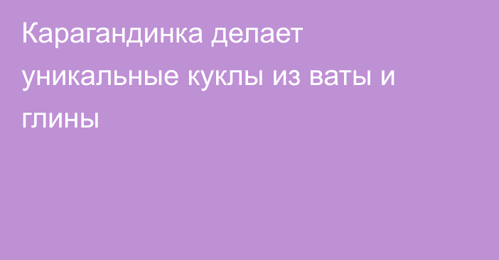 Карагандинка делает уникальные куклы из ваты и глины