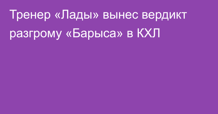 Тренер «Лады» вынес вердикт разгрому «Барыса» в КХЛ