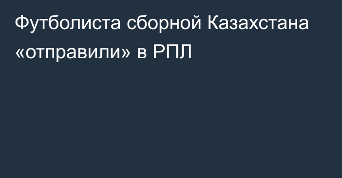 Футболиста сборной Казахстана «отправили» в РПЛ