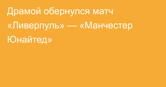 Драмой обернулся матч «Ливерпуль» — «Манчестер Юнайтед»