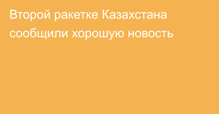 Второй ракетке Казахстана сообщили хорошую новость