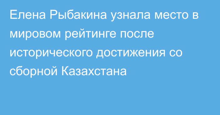 Елена Рыбакина узнала место в мировом рейтинге после исторического достижения со сборной Казахстана