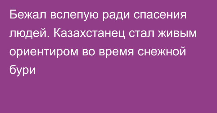 Бежал вслепую ради спасения людей. Казахстанец стал живым ориентиром во время снежной бури