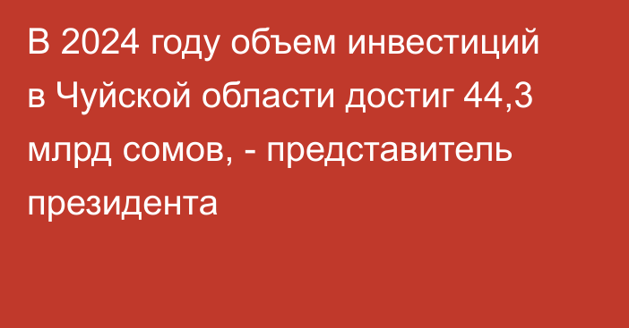 В 2024 году объем инвестиций в Чуйской области достиг 44,3 млрд сомов, - представитель президента