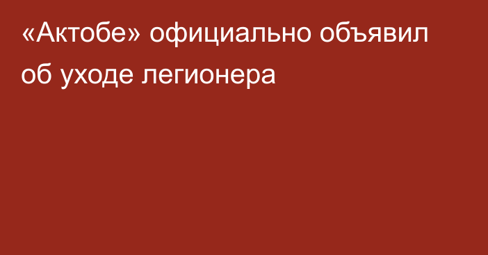 «Актобе» официально объявил об уходе легионера