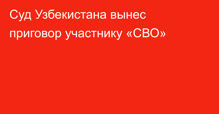 Суд Узбекистана вынес приговор участнику «СВО»