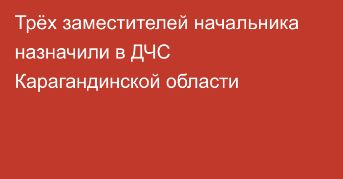 Трёх заместителей начальника назначили в ДЧС Карагандинской области