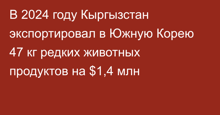 В 2024 году Кыргызстан экспортировал в Южную Корею 47 кг редких животных продуктов на $1,4 млн