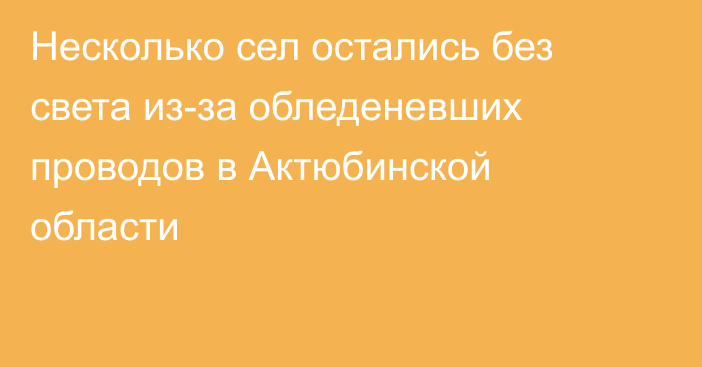 Несколько сел остались без света из-за обледеневших проводов в Актюбинской области