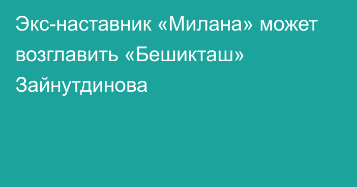 Экс-наставник «Милана» может возглавить «Бешикташ» Зайнутдинова