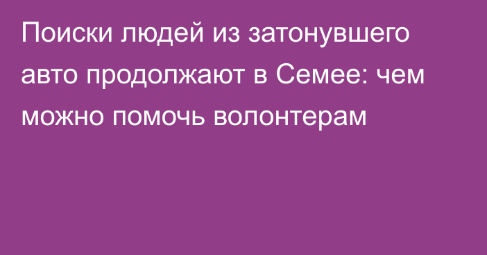 Поиски людей из затонувшего авто продолжают в Семее: чем можно помочь волонтерам