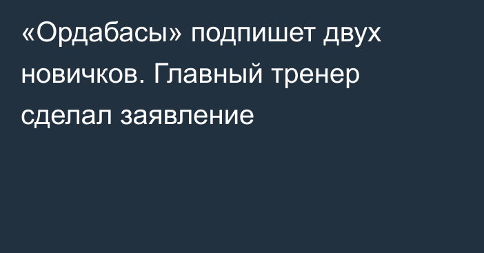 «Ордабасы» подпишет двух новичков. Главный тренер сделал заявление