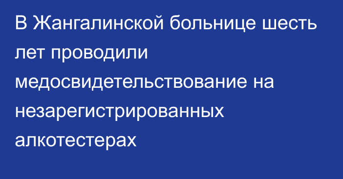 В Жангалинской больнице шесть лет проводили медосвидетельствование на незарегистрированных алкотестерах 