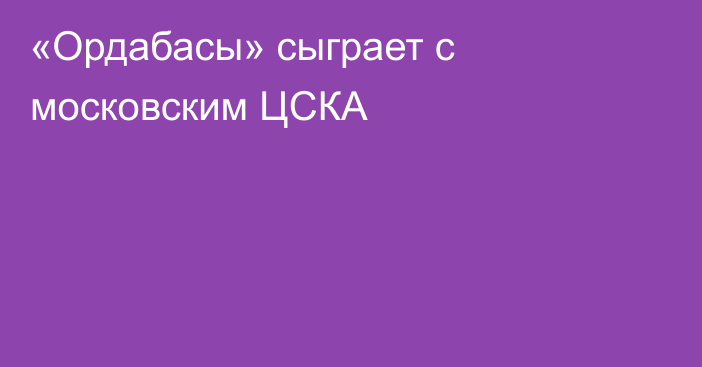 «Ордабасы» сыграет с московским ЦСКА