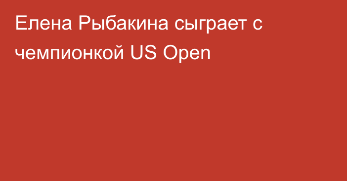 Елена Рыбакина сыграет с чемпионкой US Open