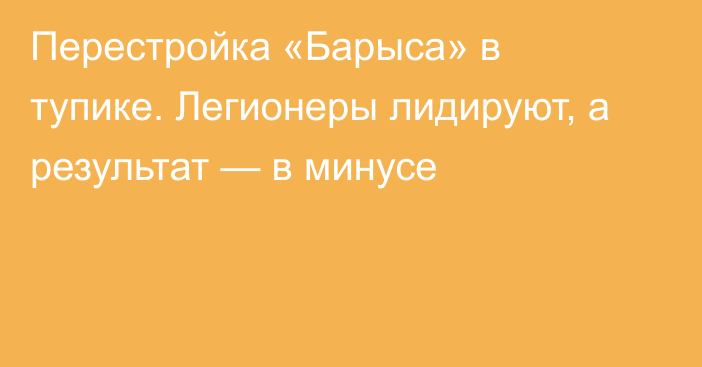 Перестройка «Барыса» в тупике. Легионеры лидируют, а результат — в минусе