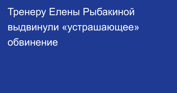 Тренеру Елены Рыбакиной выдвинули «устрашающее» обвинение