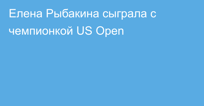 Елена Рыбакина сыграла с чемпионкой US Open