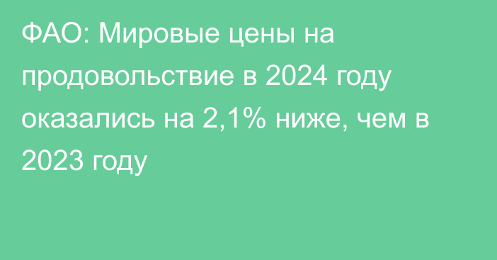 ФАО: Мировые цены на продовольствие в 2024 году оказались на 2,1% ниже, чем в 2023 году