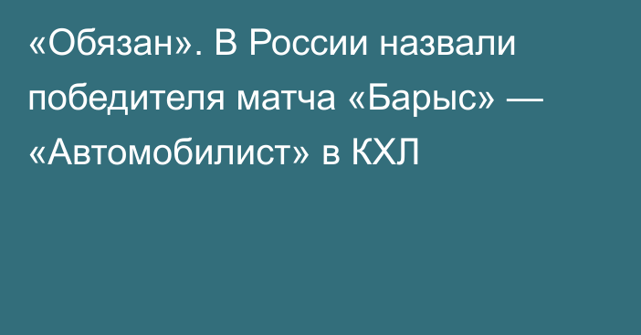 «Обязан». В России назвали победителя матча «Барыс» — «Автомобилист» в КХЛ