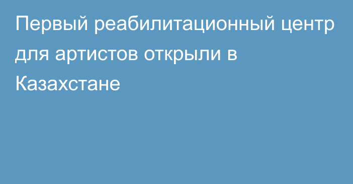 Первый реабилитационный центр для артистов открыли в Казахстане