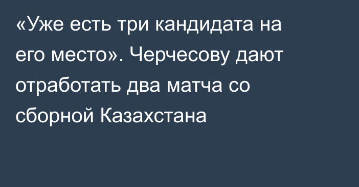 «Уже есть три кандидата на его место». Черчесову дают отработать два матча со сборной Казахстана