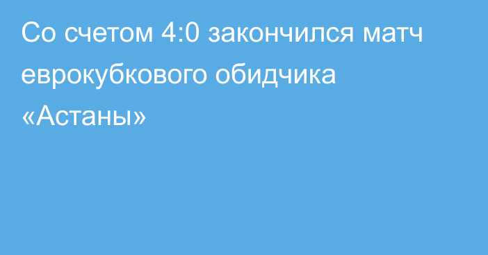 Со счетом 4:0 закончился матч еврокубкового обидчика «Астаны»