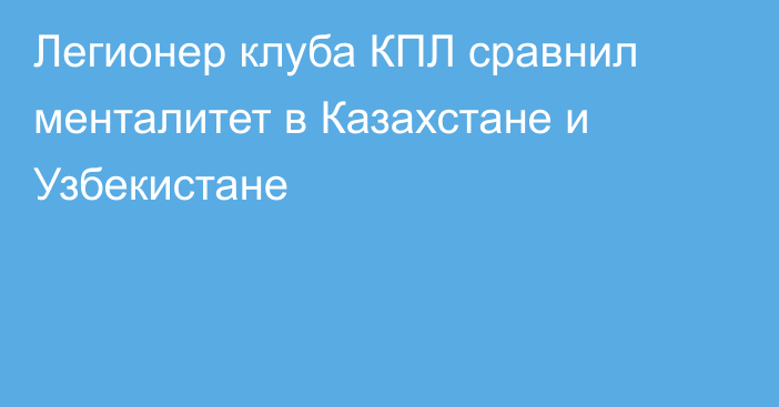 Легионер клуба КПЛ сравнил менталитет в Казахстане и Узбекистане