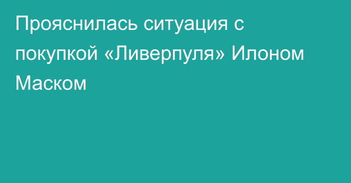 Прояснилась ситуация с покупкой «Ливерпуля» Илоном Маском