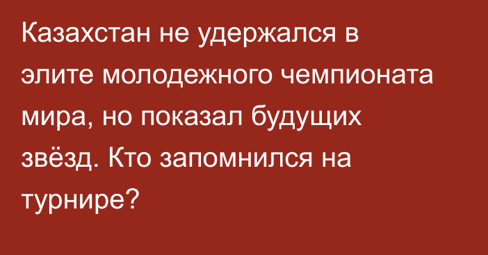 Казахстан не удержался в элите молодежного чемпионата мира, но показал будущих звёзд. Кто запомнился на турнире?