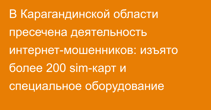 В Карагандинской области пресечена деятельность интернет-мошенников: изъято более 200 sim-карт и специальное оборудование