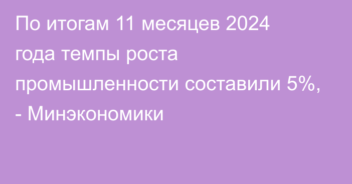 По итогам 11 месяцев 2024 года темпы роста промышленности составили 5%, - Минэкономики 