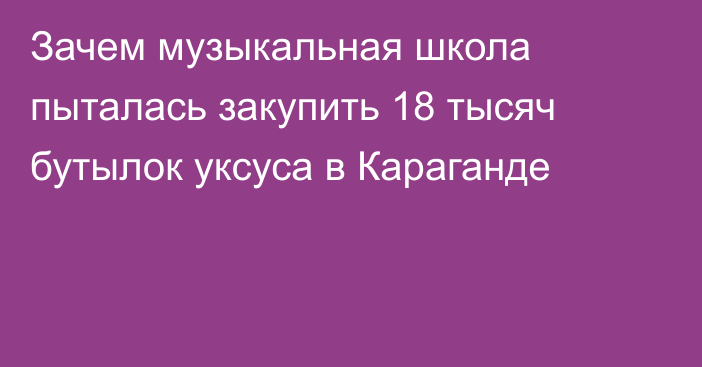 Зачем музыкальная школа пыталась закупить 18 тысяч бутылок уксуса в Караганде