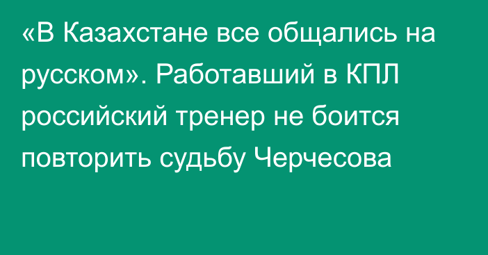 «В Казахстане все общались на русском». Работавший в КПЛ российский тренер не боится повторить судьбу Черчесова