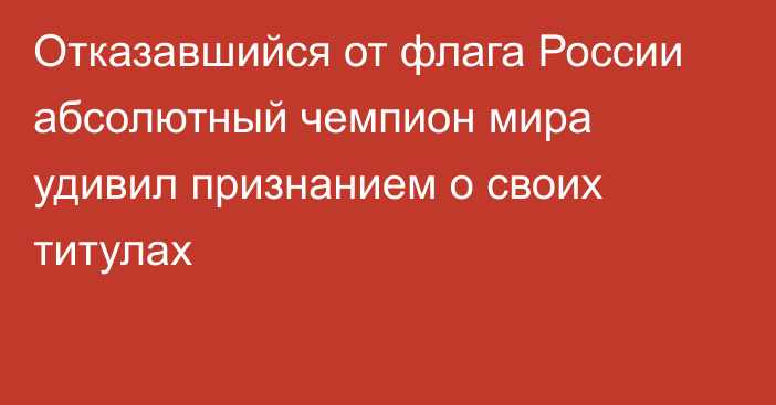 Отказавшийся от флага России абсолютный чемпион мира удивил признанием о своих титулах