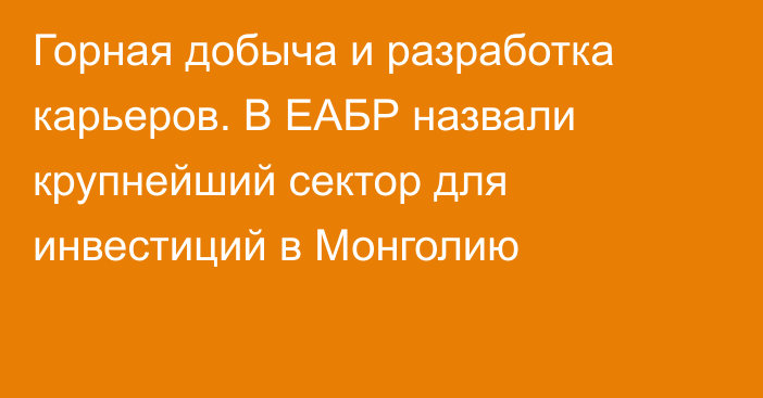 Горная добыча и разработка карьеров. В ЕАБР назвали крупнейший сектор для инвестиций в Монголию